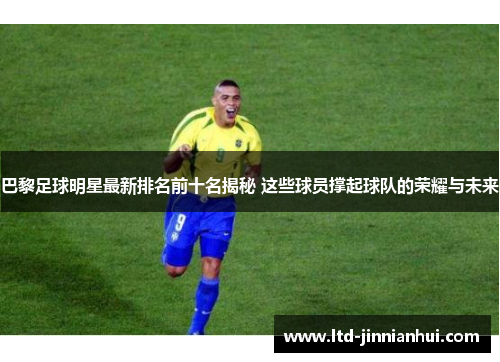 巴黎足球明星最新排名前十名揭秘 这些球员撑起球队的荣耀与未来 巴黎足球明星最新排名前十名揭秘 这些球员撑起球队的荣耀与未来