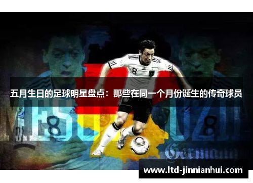 五月生日的足球明星盘点：那些在同一个月份诞生的传奇球员