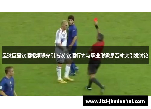 足球巨星饮酒视频曝光引热议 饮酒行为与职业形象是否冲突引发讨论