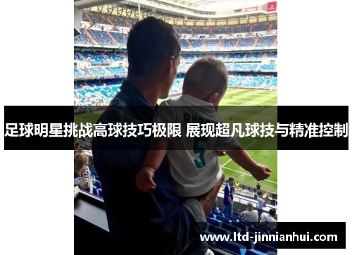 足球明星挑战高球技巧极限 展现超凡球技与精准控制