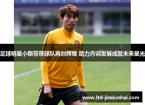足球明星小斯带领球队再创辉煌 助力青训发展成就未来星光