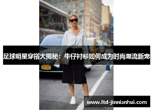 足球明星穿搭大揭秘:牛仔衬衫如何成为时尚潮流新宠 足球明星穿搭大揭秘:牛仔衬衫如何成为时尚潮流新宠