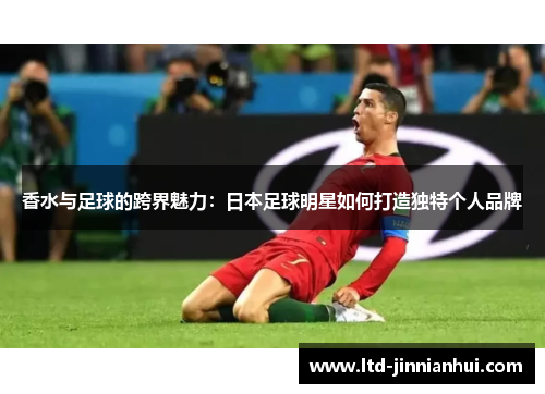 香水与足球的跨界魅力:日本足球明星如何打造独特个人品牌 香水与足球的跨界魅力:日本足球明星如何打造独特个人品牌