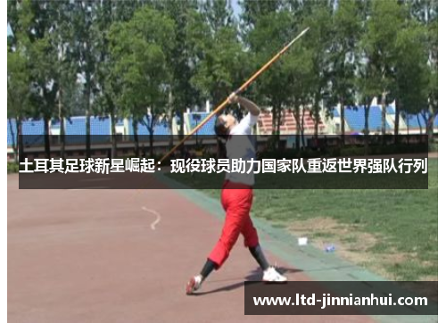 土耳其足球新星崛起:现役球员助力国家队重返世界强队行列 土耳其足球新星崛起:现役球员助力国家队重返世界强队行列