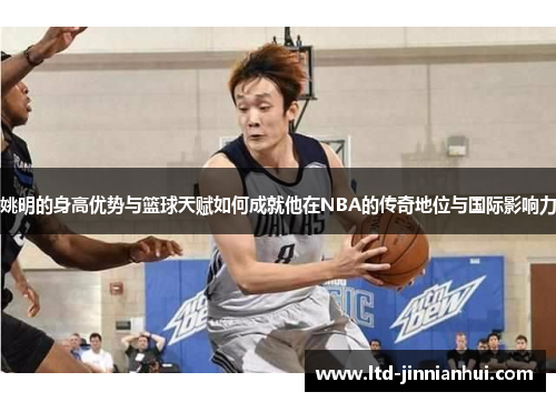 姚明的身高优势与篮球天赋如何成就他在NBA的传奇地位与国际影响力