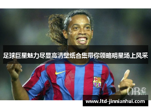 足球巨星魅力尽显高清壁纸合集带你领略明星场上风采 足球巨星魅力尽显高清壁纸合集带你领略明星场上风采