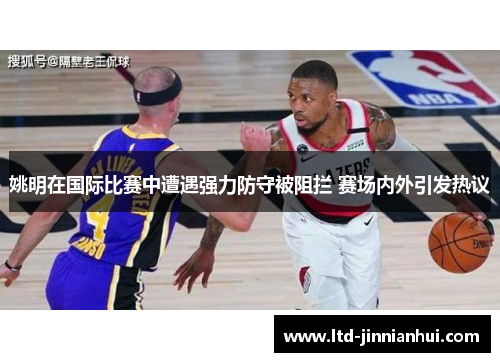 姚明在国际比赛中遭遇强力防守被阻拦 赛场内外引发热议 姚明在国际比赛中遭遇强力防守被阻拦 赛场内外引发热议