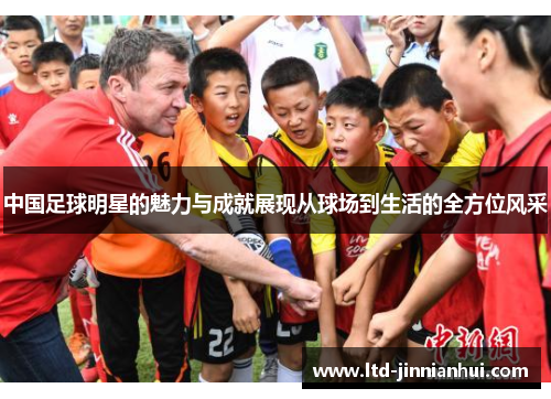 中国足球明星的魅力与成就展现从球场到生活的全方位风采 中国足球明星的魅力与成就展现从球场到生活的全方位风采