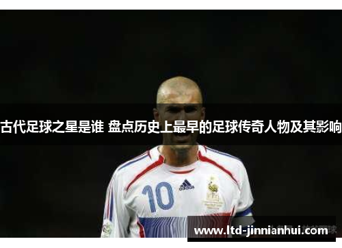 古代足球之星是谁 盘点历史上最早的足球传奇人物及其影响 古代足球之星是谁 盘点历史上最早的足球传奇人物及其影响