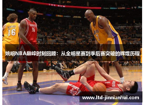 姚明NBA巅峰时刻回顾：从全明星赛到季后赛突破的辉煌历程