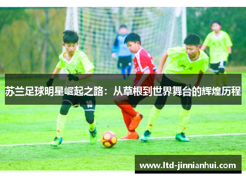 苏兰足球明星崛起之路：从草根到世界舞台的辉煌历程