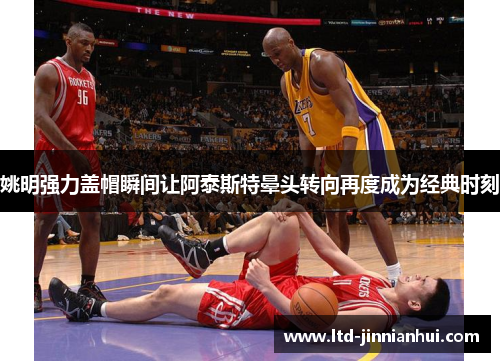 姚明强力盖帽瞬间让阿泰斯特晕头转向再度成为经典时刻