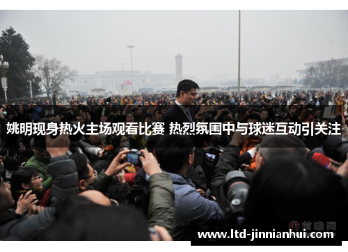 姚明现身热火主场观看比赛 热烈氛围中与球迷互动引关注 姚明现身热火主场观看比赛 热烈氛围中与球迷互动引关注