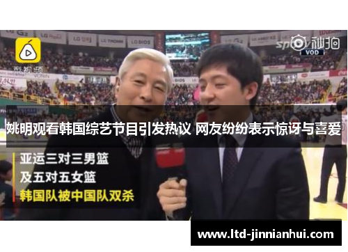 姚明观看韩国综艺节目引发热议 网友纷纷表示惊讶与喜爱 姚明观看韩国综艺节目引发热议 网友纷纷表示惊讶与喜爱