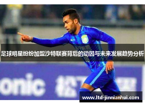 足球明星纷纷加盟沙特联赛背后的动因与未来发展趋势分析 足球明星纷纷加盟沙特联赛背后的动因与未来发展趋势分析