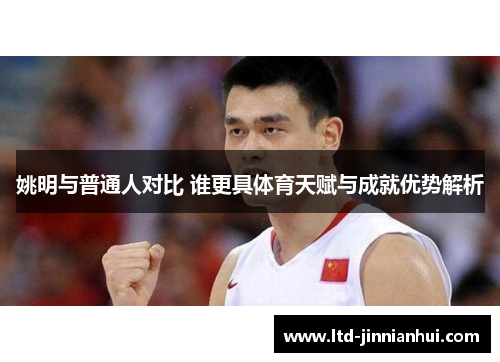 姚明与普通人对比 谁更具体育天赋与成就优势解析 姚明与普通人对比 谁更具体育天赋与成就优势解析