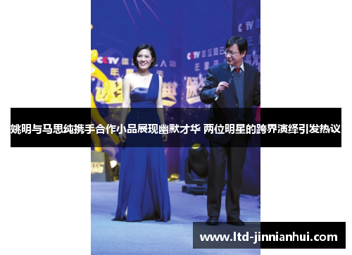 姚明与马思纯携手合作小品展现幽默才华 两位明星的跨界演绎引发热议 姚明与马思纯携手合作小品展现幽默才华 两位明星的跨界演绎引发热议