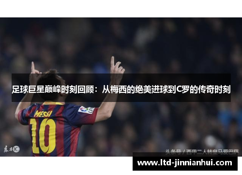 足球巨星巅峰时刻回顾:从梅西的绝美进球到C罗的传奇时刻 足球巨星巅峰时刻回顾:从梅西的绝美进球到C罗的传奇时刻