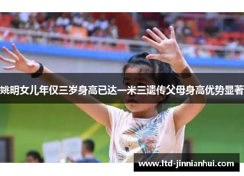 姚明女儿年仅三岁身高已达一米三遗传父母身高优势显著 姚明女儿年仅三岁身高已达一米三遗传父母身高优势显著