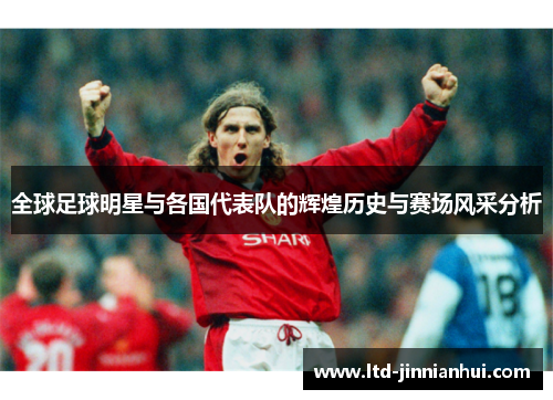 全球足球明星与各国代表队的辉煌历史与赛场风采分析 全球足球明星与各国代表队的辉煌历史与赛场风采分析