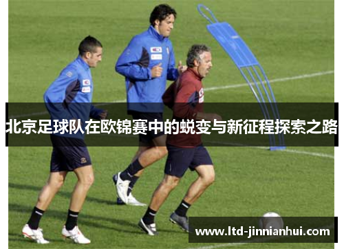 北京足球队在欧锦赛中的蜕变与新征程探索之路