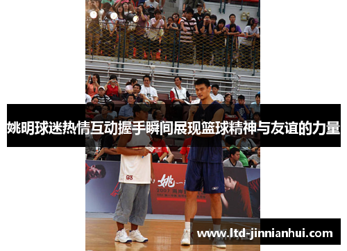 姚明球迷热情互动握手瞬间展现篮球精神与友谊的力量