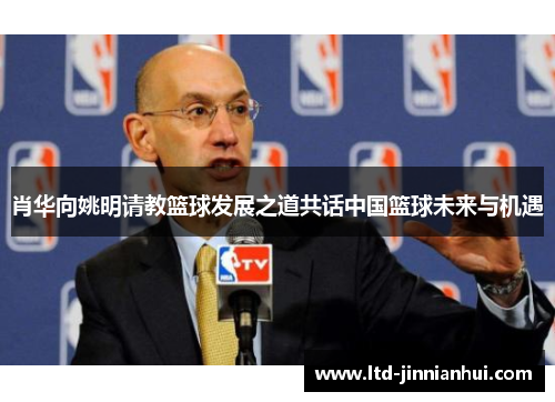肖华向姚明请教篮球发展之道共话中国篮球未来与机遇