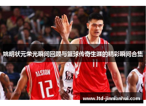 姚明状元荣光瞬间回顾与篮球传奇生涯的精彩瞬间合集