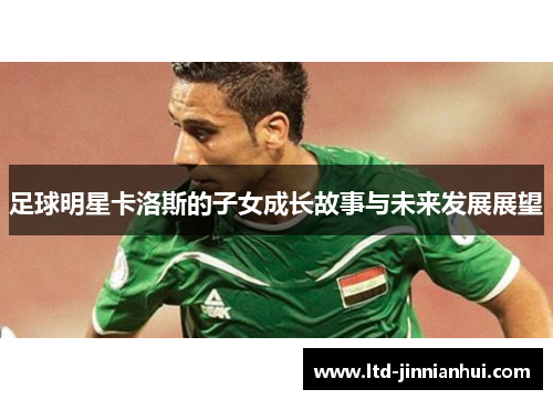 足球明星卡洛斯的子女成长故事与未来发展展望