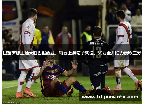巴塞罗那主场大胜巴伦西亚，梅西上演帽子戏法，火力全开助力豪取三分