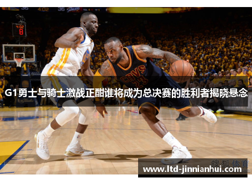G1勇士与骑士激战正酣谁将成为总决赛的胜利者揭晓悬念