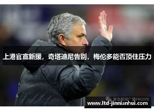 上港官宣新援,奇塔迪尼告别,梅伦多能否顶住压力 上港官宣新援,奇塔迪尼告别,梅伦多能否顶住压力