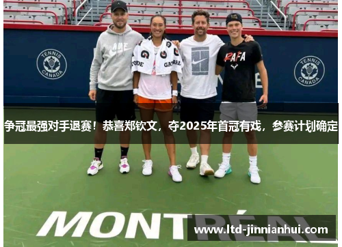 争冠最强对手退赛!恭喜郑钦文,夺2025年首冠有戏,参赛计划确定 争冠最强对手退赛!恭喜郑钦文,夺2025年首冠有戏,参赛计划确定