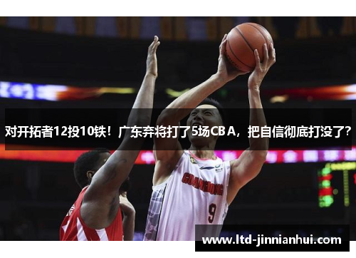 对开拓者12投10铁！广东弃将打了5场CBA，把自信彻底打没了？