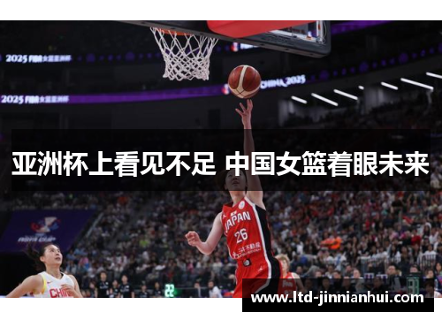 亚洲杯上看见不足 中国女篮着眼未来 亚洲杯上看见不足 中国女篮着眼未来