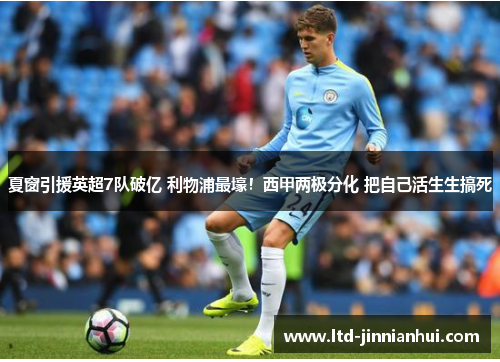 夏窗引援英超7队破亿 利物浦最壕!西甲两极分化 把自己活生生搞死 夏窗引援英超7队破亿 利物浦最壕!西甲两极分化 把自己活生生搞死