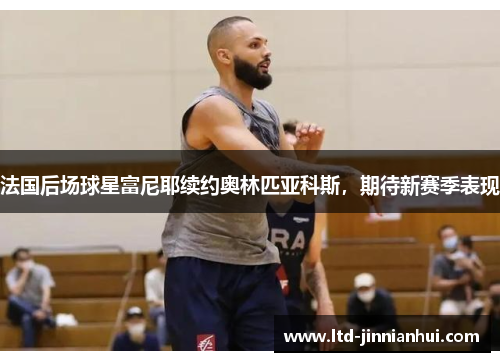 法国后场球星富尼耶续约奥林匹亚科斯,期待新赛季表现 法国后场球星富尼耶续约奥林匹亚科斯,期待新赛季表现