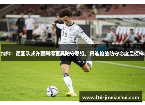 纳帅:德国队或许要踢得更具防守思维,吕迪格的防守态度是榜样 纳帅:德国队或许要踢得更具防守思维,吕迪格的防守态度是榜样