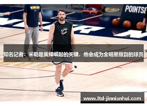 知名记者:米勒是黄蜂崛起的关键,他会成为全明星级别的球员 知名记者:米勒是黄蜂崛起的关键,他会成为全明星级别的球员