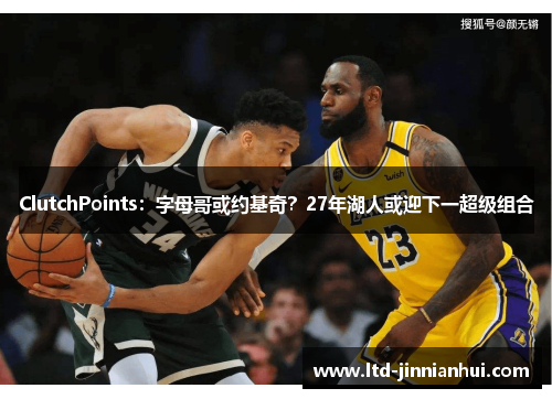 ClutchPoints:字母哥或约基奇?27年湖人或迎下一超级组合 ClutchPoints:字母哥或约基奇?27年湖人或迎下一超级组合