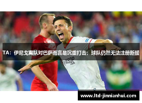 TA：伊尼戈离队对巴萨而言是沉重打击；球队仍然无法注册新援